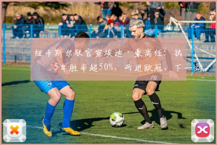 纽卡斯尔联官宣埃迪·豪离任:执教5年胜率超50%,两进欧冠,下一站去向引关注