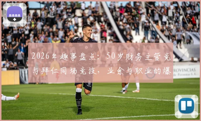 2026年趣事盘点:50岁财务主管竟与拜仁同场竞技,业余与职业的爆笑碰撞实录