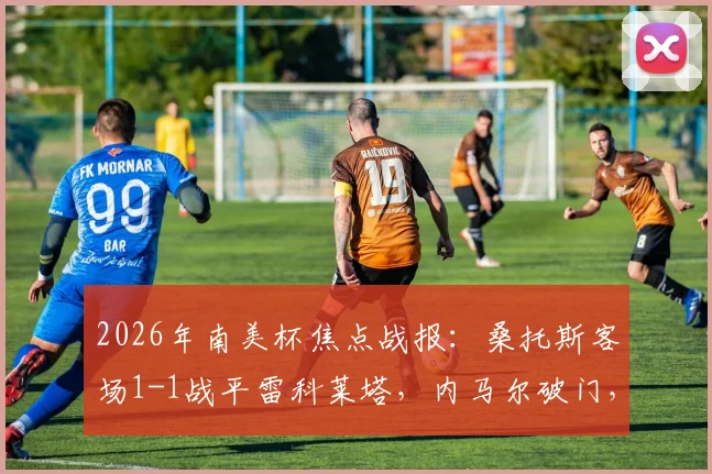 2026年南美杯焦点战报：桑托斯客场1-1战平雷科莱塔，内马尔破门，加莱亚诺扳平，附详细数据解读
