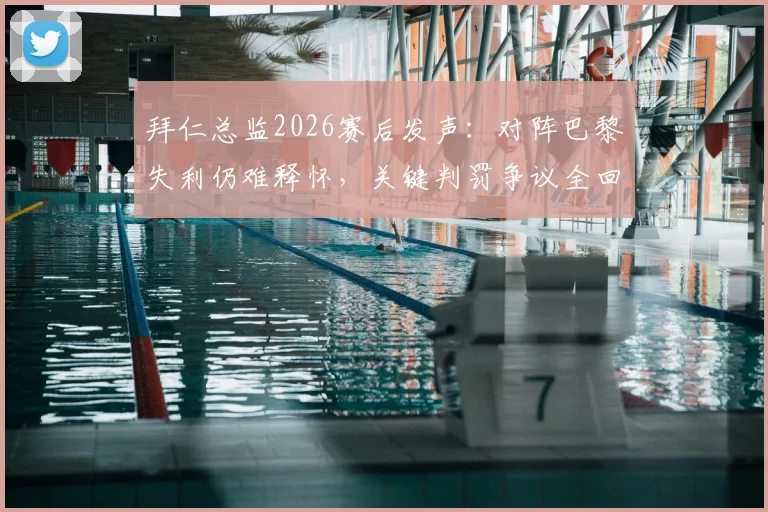 拜仁总监2026赛后发声:对阵巴黎失利仍难释怀,关键判罚争议全回顾与深度分析