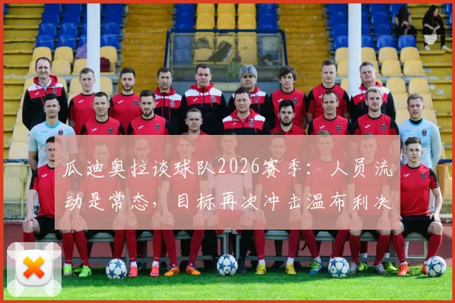 瓜迪奥拉谈球队2026赛季：人员流动是常态，目标再次冲击温布利决赛