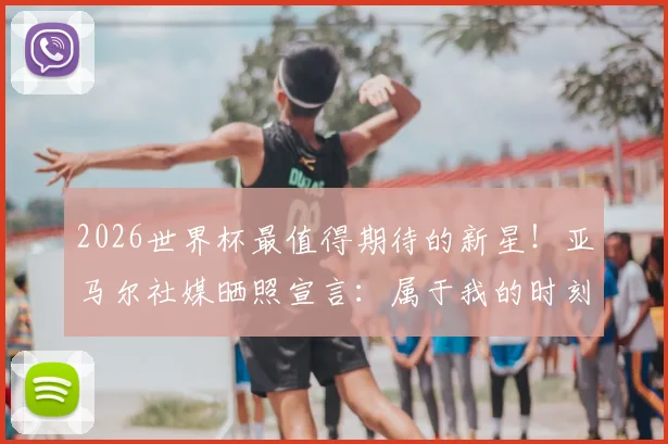 2026世界杯最值得期待的新星！亚马尔社媒晒照宣言：属于我的时刻已经到来，首次参赛年龄引关注
