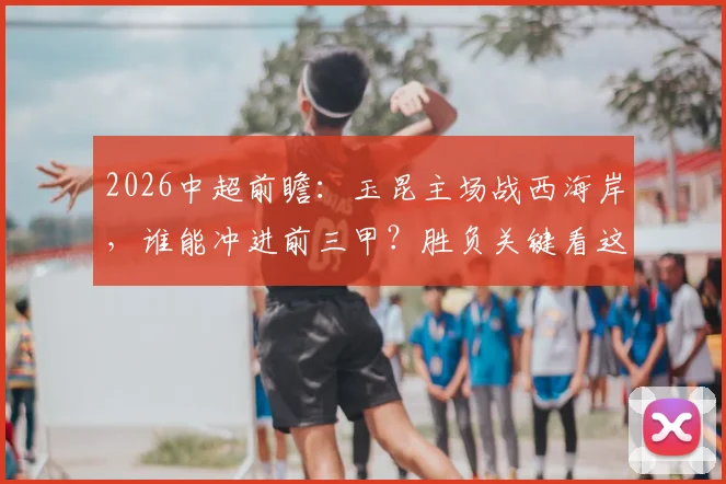 2026中超前瞻：玉昆主场战西海岸，谁能冲进前三甲？胜负关键看这三招
