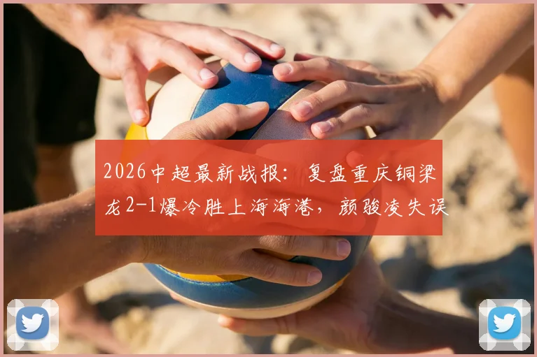2026中超最新战报:复盘重庆铜梁龙2-1爆冷胜上海海港,颜骏凌失误送礼成转折点