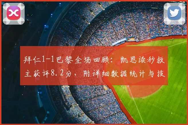 拜仁1-1巴黎全场回顾：凯恩读秒救主获评8.2分，附详细数据统计与技术分析