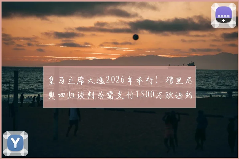 皇马主席大选2026年举行!穆里尼奥回归谈判或需支付1500万欧违约金,球迷最关心3大问题