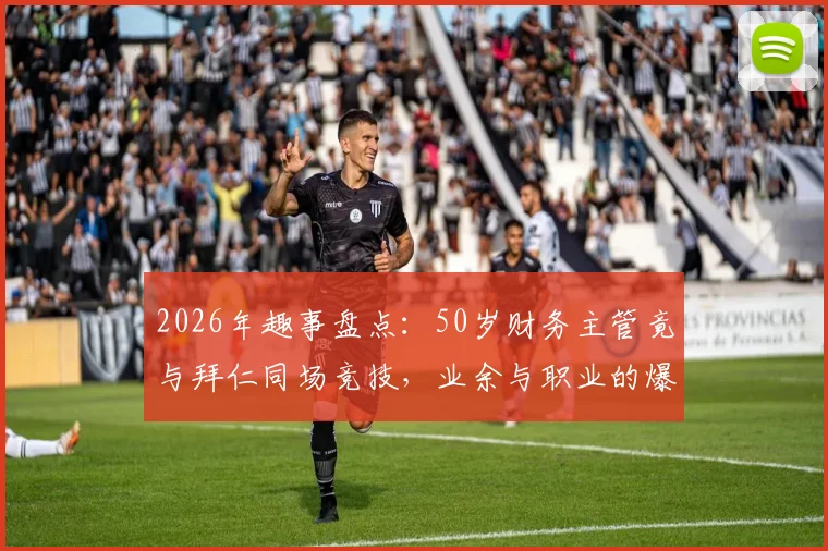 2026年趣事盘点：50岁财务主管竟与拜仁同场竞技，业余与职业的爆笑碰撞实录
