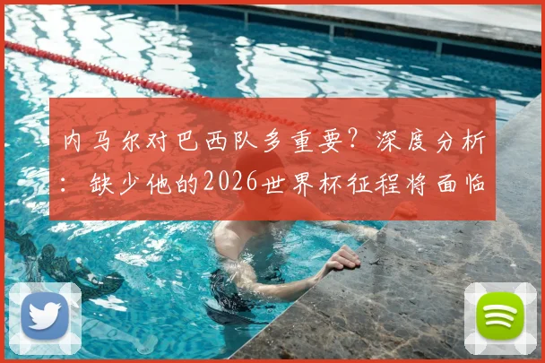 内马尔对巴西队多重要?深度分析:缺少他的2026世界杯征程将面临哪些关键挑战