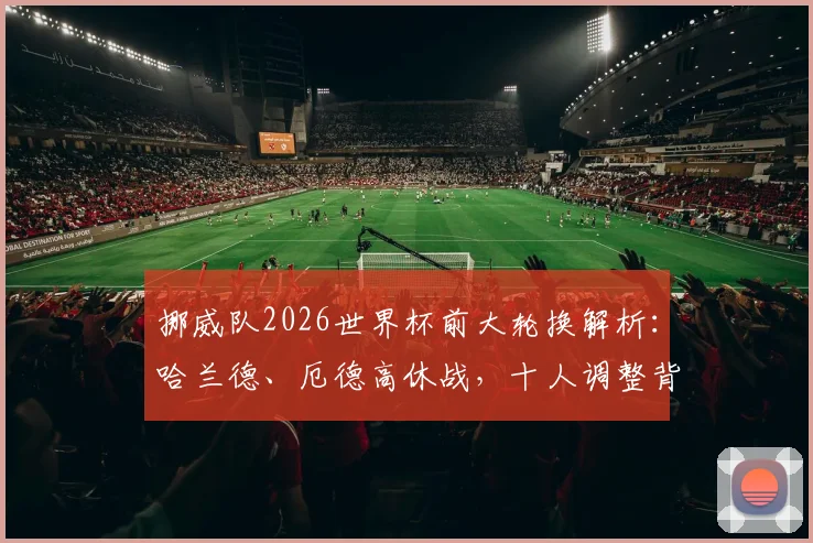 挪威队2026世界杯前大轮换解析：哈兰德、厄德高休战，十人调整背后的战术考量与新人机遇