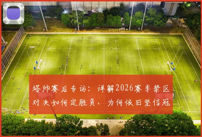 塔帅赛后专访：详解2026赛季禁区对决如何定胜负，为何依旧坚信冠军属于我们