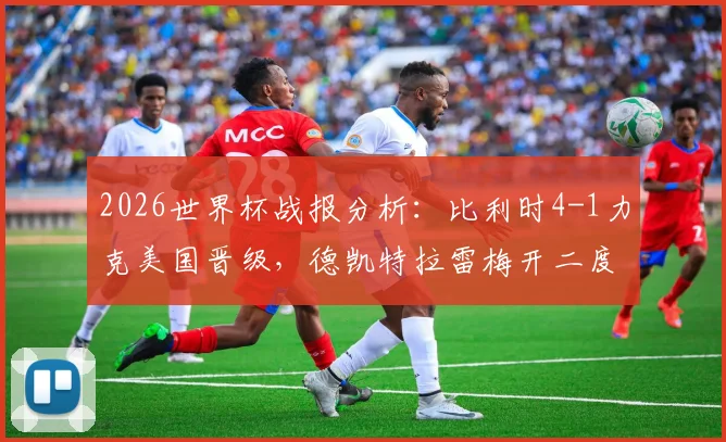 2026世界杯战报分析：比利时4-1力克美国晋级，德凯特拉雷梅开二度闪耀全场