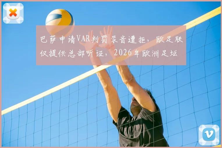 巴萨申请VAR判罚录音遭拒，欧足联仅提供总部听证，2026年欧洲足坛判罚透明度争议再起