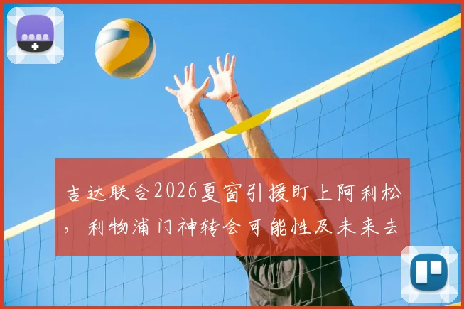 吉达联合2026夏窗引援盯上阿利松，利物浦门神转会可能性及未来去向分析
