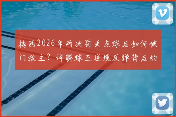 梅西2026年两次罚丢点球后如何破门救主？详解球王逆境反弹背后的心理与技术关键