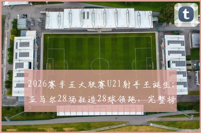 2026赛季五大联赛U21射手王诞生：亚马尔28场狂造28球领跑，完整榜单及球员数据分析