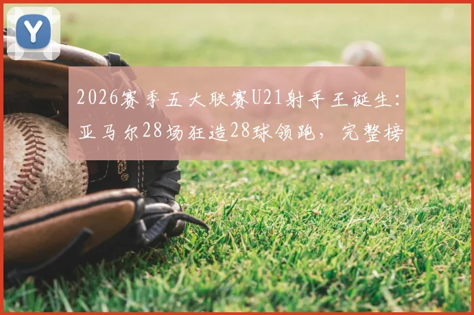 2026赛季五大联赛U21射手王诞生：亚马尔28场狂造28球领跑，完整榜单及球员数据分析
