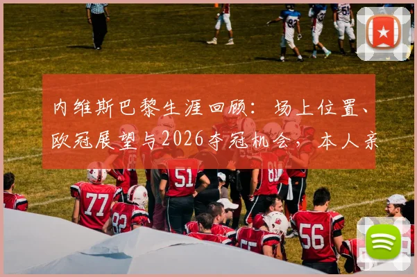 内维斯巴黎生涯回顾:场上位置、欧冠展望与2026夺冠机会,本人亲述在法甲豪门过得开心