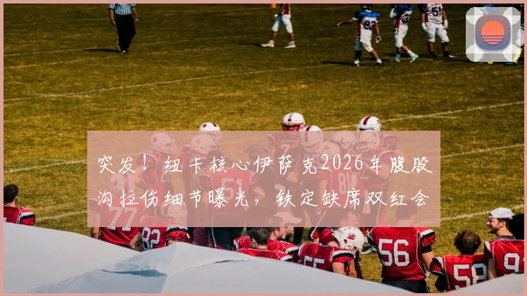 突发!纽卡核心伊萨克2026年腹股沟拉伤细节曝光,铁定缺席双红会,伤情深度解析