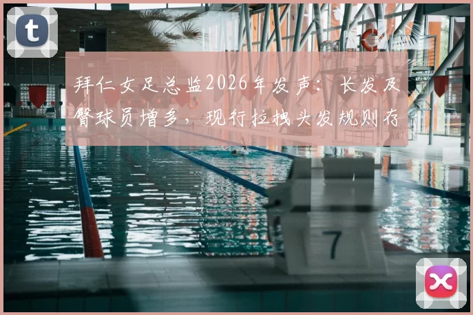 拜仁女足总监2026年发声：长发及臀球员增多，现行拉拽头发规则存漏洞亟需修改，附国际足联现行判罚解读