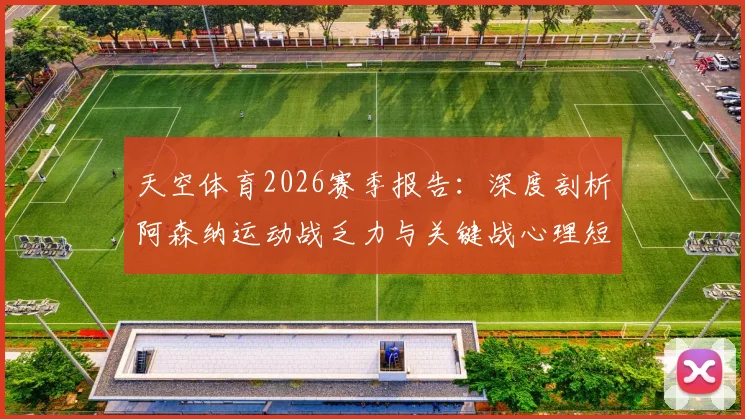 天空体育2026赛季报告:深度剖析阿森纳运动战乏力与关键战心理短板,阿尔特塔破局之道探讨