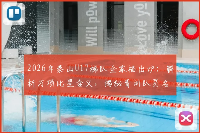 2026年泰山U17梯队全家福出炉：解析万项比星含义，揭秘青训队员名单及经典庆祝动作