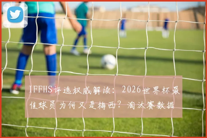 IFFHS评选权威解读:2026世界杯最佳球员为何又是梅西?淘汰赛数据与历史评选标准深度分析
