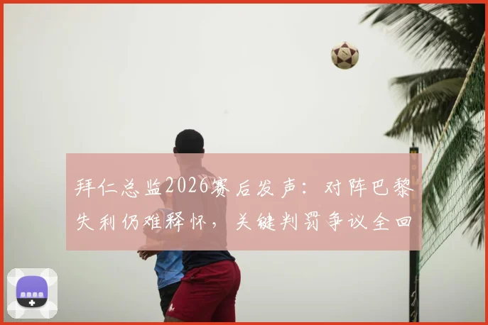 拜仁总监2026赛后发声：对阵巴黎失利仍难释怀，关键判罚争议全回顾与深度分析