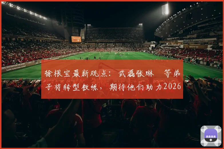 徐根宝最新观点:武磊张琳芃等弟子将转型教练,期待他们助力2026世界杯征程