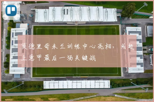 莫德里奇米兰训练中心亮相,或赶上意甲最后一场关键战