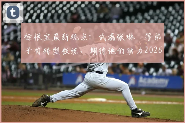 徐根宝最新观点：武磊张琳芃等弟子将转型教练，期待他们助力2026世界杯征程