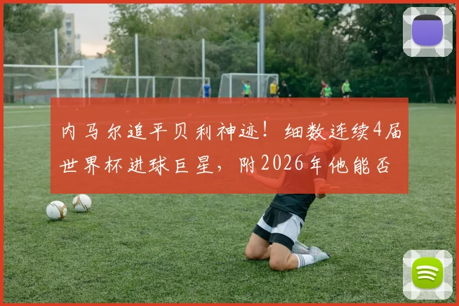 内马尔追平贝利神迹！细数连续4届世界杯进球巨星，附2026年他能否延续纪录深度分析