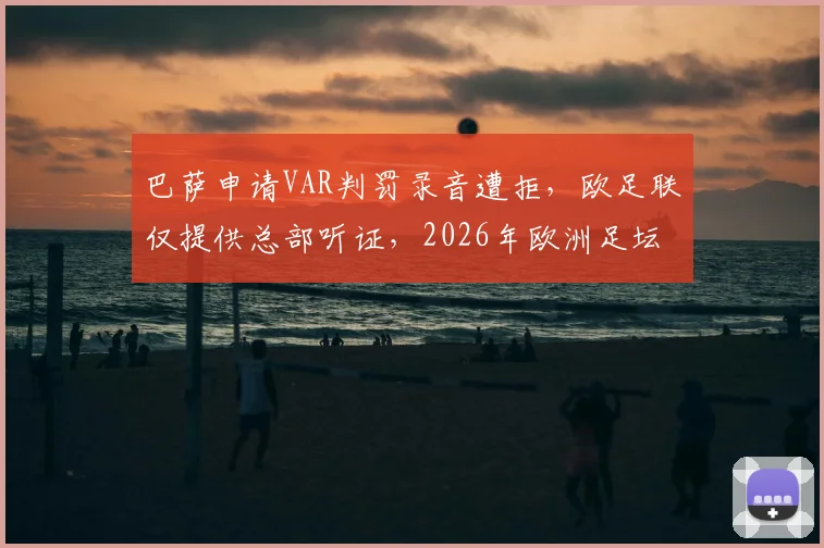 巴萨申请VAR判罚录音遭拒,欧足联仅提供总部听证,2026年欧洲足坛判罚透明度争议再起