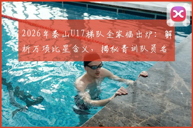 2026年泰山U17梯队全家福出炉：解析万项比星含义，揭秘青训队员名单及经典庆祝动作