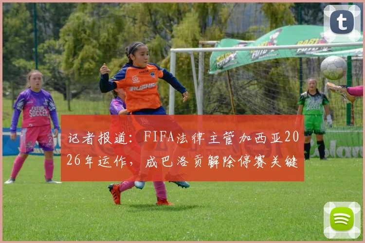 记者报道:FIFA法律主管加西亚2026年运作,成巴洛贡解除停赛关键,事件过程梳理