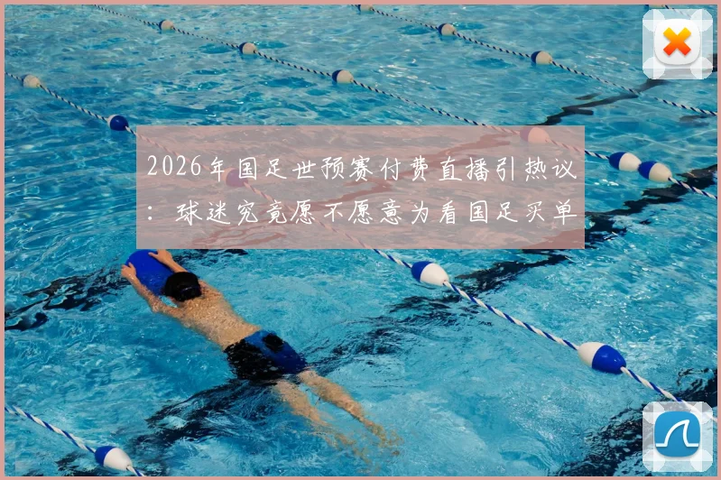 2026年国足世预赛付费直播引热议：球迷究竟愿不愿意为看国足买单？价格与平台全解析