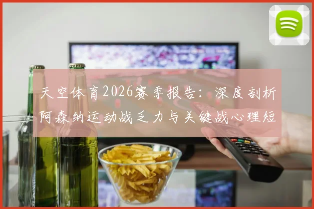 天空体育2026赛季报告：深度剖析阿森纳运动战乏力与关键战心理短板，阿尔特塔破局之道探讨
