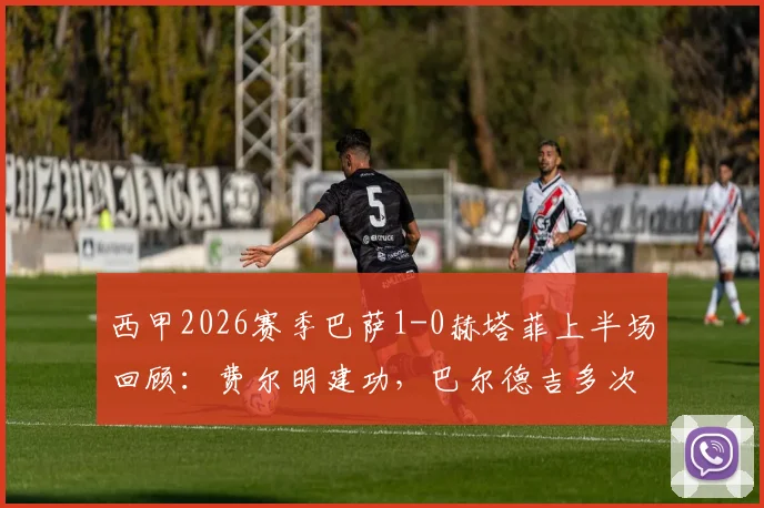 西甲2026赛季巴萨1-0赫塔菲上半场回顾:费尔明建功,巴尔德吉多次制造威胁