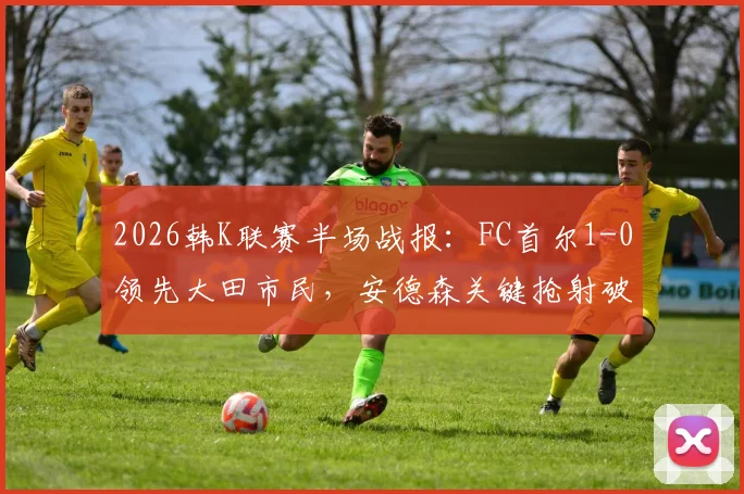 2026韩K联赛半场战报:FC首尔1-0领先大田市民,安德森关键抢射破门全解析