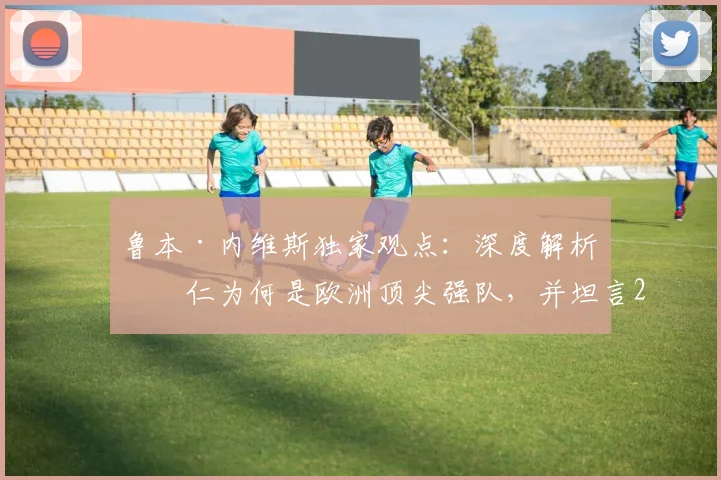 鲁本·内维斯独家观点：深度解析拜仁为何是欧洲顶尖强队，并坦言2026欧冠决赛并无绝对赢家
