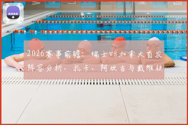2026赛事前瞻:瑞士vs加拿大首发阵容分析,扎卡、阿坎吉与戴维核心球员盘点及战术看点
