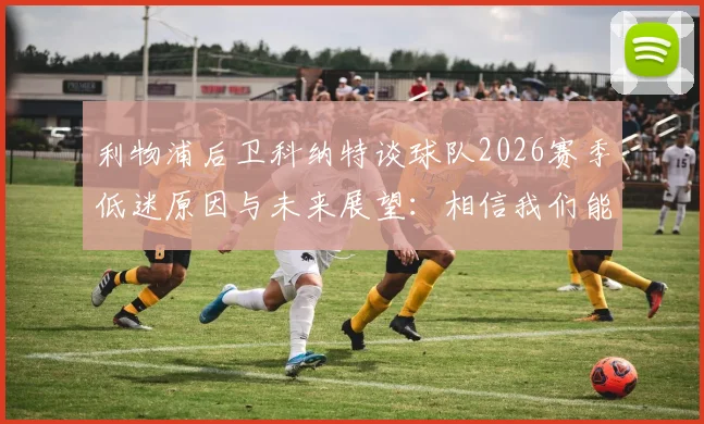 利物浦后卫科纳特谈球队2026赛季低迷原因与未来展望:相信我们能够重新崛起