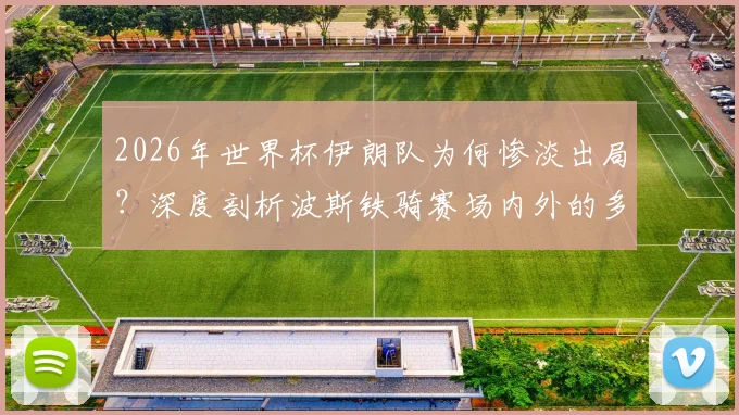 2026年世界杯伊朗队为何惨淡出局？深度剖析波斯铁骑赛场内外的多重困境