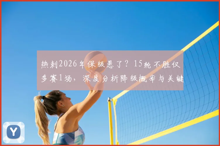 热刺2026年保级悬了?15轮不胜仅多赛1场,深度分析降级概率与关键对手赛程