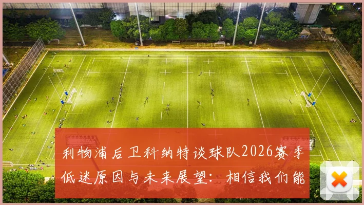 利物浦后卫科纳特谈球队2026赛季低迷原因与未来展望：相信我们能够重新崛起