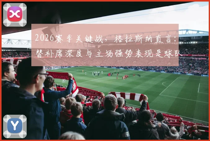 2026赛季关键战,格拉斯纳直言:替补席深度与主场强势表现是球队晋级的双引擎