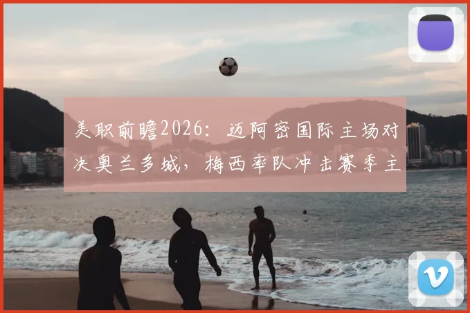 美职前瞻2026:迈阿密国际主场对决奥兰多城,梅西率队冲击赛季主场首胜,奥兰多城糟糕防线能否顶住?