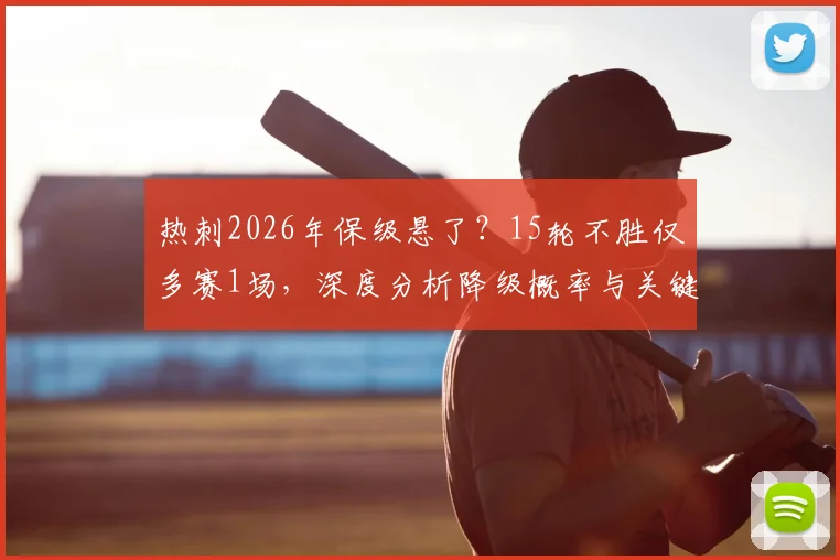 热刺2026年保级悬了？15轮不胜仅多赛1场，深度分析降级概率与关键对手赛程