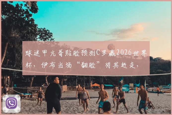 球迷甲亢哥贴脸预测C罗赢2026世界杯，伊布当场“翻脸”将其赶走，冲突视频引热议