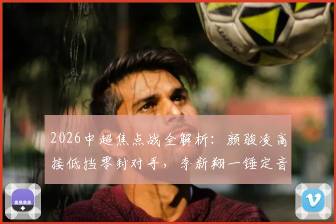 2026中超焦点战全解析：颜骏凌高接低挡零封对手，李新翔一锤定音助海港客胜蓉城