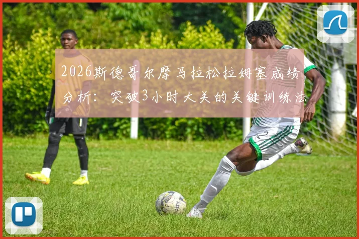 2026斯德哥尔摩马拉松拉姆塞成绩分析：突破3小时大关的关键训练法、赛道实跑体验与业余跑者备赛指南